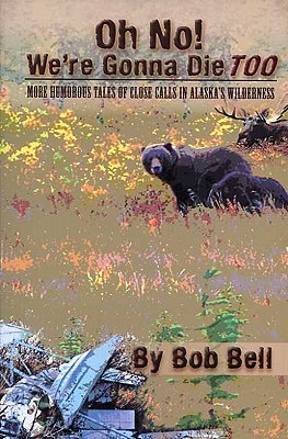 Oh No! We're Gonna Die Too: More Humorous Tales of Close Calls in Alaska's Wilderness - Bob Bell