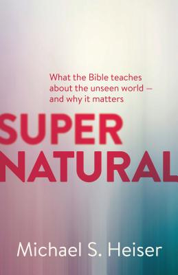 Supernatural: What the Bible Teaches about the Unseen World - And Why It Matters - Michael S. Heiser