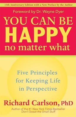 You Can Be Happy No Matter What: Five Principles for Keeping Life in Perspective - Richard Carlson