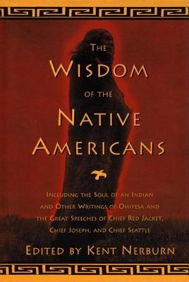 The Wisdom of the Native Americans: Including the Soul of an Indian and Other Writings of Ohiyesa and the Great Speeches of Red Jacket, Chief Joseph, - Kent Nerburn