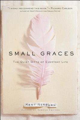 Small Graces: A Celebration of the Ordinary: Sacred Moments That Illuminate Our Lives - Kent Nerburn