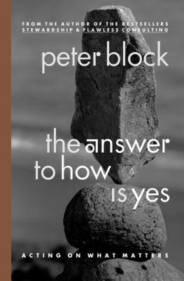 The Answer to How Is Yes: Acting on What Matters - Peter Block