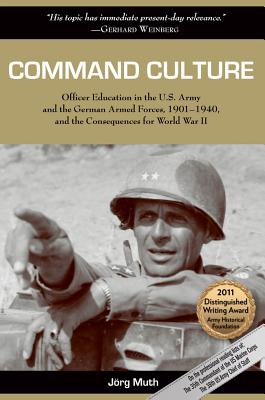 Command Culture: Officer Education in the U.S. Army and the German Armed Forces, 1901-1940, and the Consequences for World War II - Jorg Muth