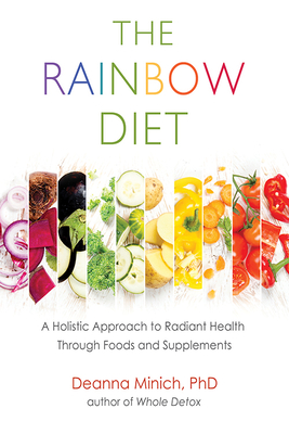The Rainbow Diet: A Holistic Approach to Radiant Health Through Foods and Supplements - Deanna M. Minich