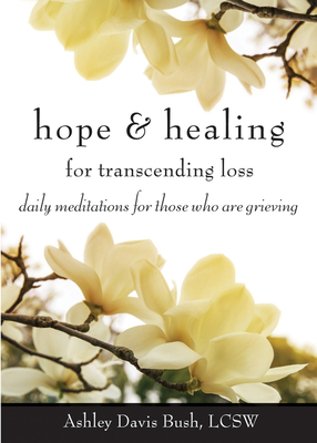 Hope & Healing for Transcending Loss: Daily Meditations for Those Who Are Grieving (Meditations for Grief, Grief Gift, Bereavement Gift) - Ashley Davis Bush