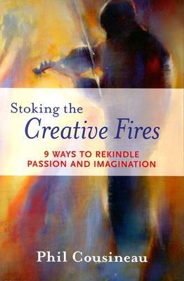 Stoking the Creative Fires: 9 Ways to Rekindle Passion and Imagination - Phil Cousineau