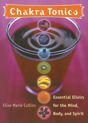 Chakra Tonics: Essential Elixirs for the Mind, Body, and Spirit - Elise Marie Collins