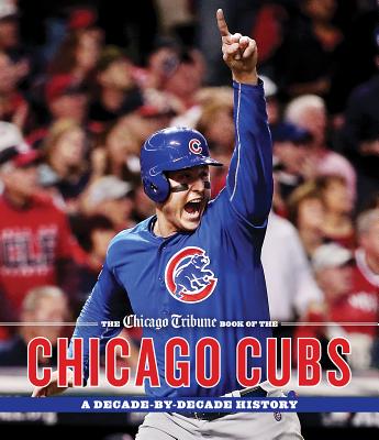 The Chicago Tribune Book of the Chicago Cubs: A Decade-By-Decade History - Chicago Tribune