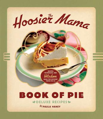 The Hoosier Mama Book of Pie: Recipes, Techniques, and Wisdom from the Hoosier Mama Pie Company - Paula Haney