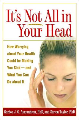 It's Not All in Your Head: How Worrying about Your Health Could Be Making You Sick--And What You Can Do about It - Gordon J. G. Asmundson