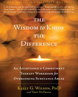 The Wisdom to Know the Difference: An Acceptance and Commitment Therapy Workbook for Overcoming Substance Abuse - Kelly G. Wilson