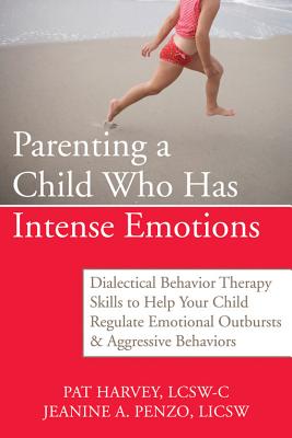 Parenting a Child Who Has Intense Emotions: Dialectical Behavior Therapy Skills to Help Your Child Regulate Emotional Outbursts and Aggressive Behavio - Pat Harvey