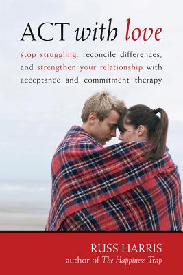 ACT with Love: Stop Struggling, Reconcile Differences, and Strengthen Your Relationship with Acceptance and Commitment Therapy - Russ Harris