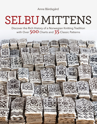 Selbu Mittens: Discover the Rich History of a Norwegian Knitting Tradition with Over 500 Charts and 35 Classic Patterns - Anne Bardsgard