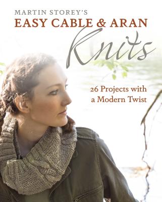 Easy Cable and Aran Knits: 26 Projects with a Modern Twist - Martin Storey