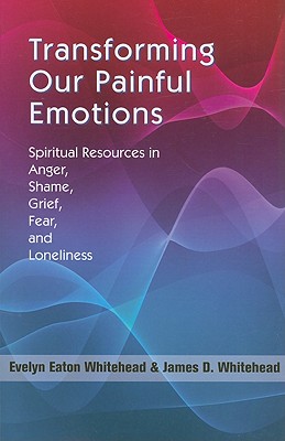 Transforming Our Painful Emotions: Spiritual Resources in Anger, Shame, Grief, Fear and Loneliness - Evelyn Eaton Whitehead