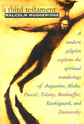 A Third Testament: A Modern Pilgrim Explores the Spiritual Wanderings of Augustine, Blake, Pascal, Tolstoy, Bonhoeffer, Kierkegaard, and - Malcolm Muggeridge