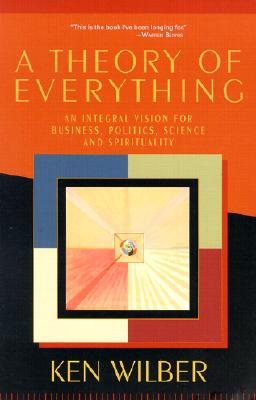 A Theory of Everything: An Integral Vision for Business, Politics, Science and Spirituality - Ken Wilber