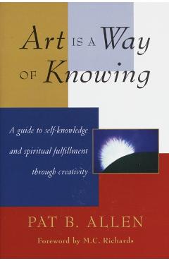 Art Is a Way of Knowing: A Guide to Self-Knowledge and Spiritual Fulfillment Through Creativity - Pat B. Allen