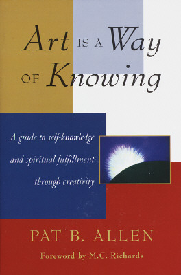 Art Is a Way of Knowing: A Guide to Self-Knowledge and Spiritual Fulfillment Through Creativity - Pat B. Allen