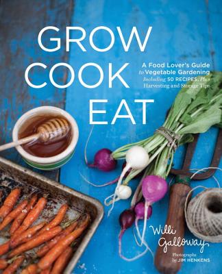 Grow Cook Eat: A Food Lover's Guide to Vegetable Gardening, Including 50 Recipes, Plus Harvesting and Storage Tips - Willi Galloway