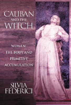 Caliban and the Witch: Women, the Body and Primitive Accumulation - Silvia Federici