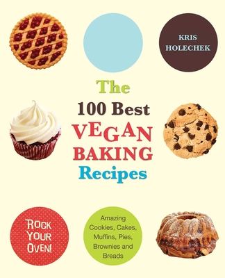 The 100 Best Vegan Baking Recipes: Amazing Cookies, Cakes, Muffins, Pies, Brownies and Breads - Kris Holechek Peters
