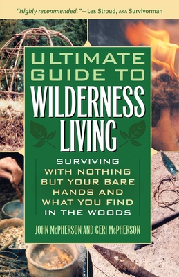 Ultimate Guide to Wilderness Living: Surviving with Nothing But Your Bare Hands and What You Find in the Woods - John Mcpherson