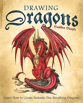 Drawing Dragons: Learn How to Create Fantastic Fire-Breathing Dragons - Sandra Staple