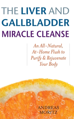 The Liver and Gallbladder Miracle Cleanse: An All-Natural, At-Home Flush to Purify and Rejuvenate Your Body - Andreas Moritz