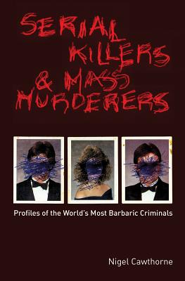Serial Killers and Mass Murderers: Profiles of the World's Most Barbaric Criminals - Nigel Cawthorne