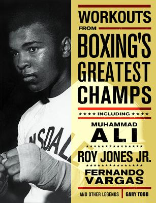 Workouts from Boxing's Greatest Champs: Incluing Muhammad Ali, Roy Jones Jr., Fernando Vargas, and Other Legends - Gary Todd