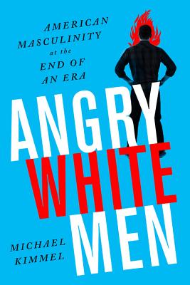 Angry White Men: American Masculinity at the End of an Era - Michael Kimmel