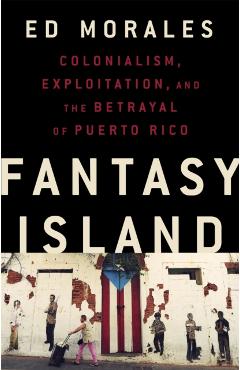 Fantasy Island: Colonialism, Exploitation, and the Betrayal of Puerto Rico - Ed Morales