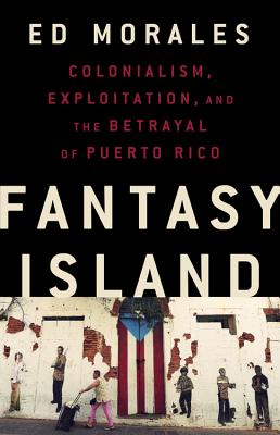 Fantasy Island: Colonialism, Exploitation, and the Betrayal of Puerto Rico - Ed Morales