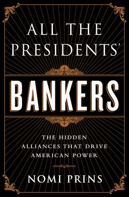 All the Presidents' Bankers: The Hidden Alliances That Drive American Power - Nomi Prins