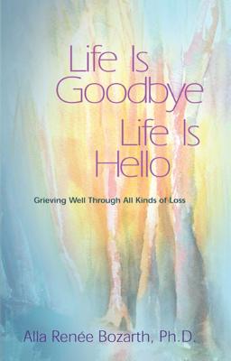 Life Is Goodbye Life Is Hello: Grieving Well Through All Kinds of Loss - Alla Renee Bozarth