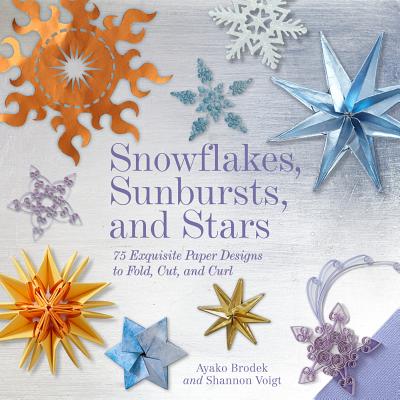 Snowflakes, Sunbursts, and Stars: 75 Exquisite Paper Designs to Fold, Cut, and Curl - Ayako Brodek