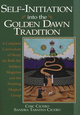 Self-Initiation Into the Golden Dawn Tradition: A Complete Curriculum of Study for Both the Solitary Magician and the Working Magical Group - Chic Cicero