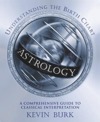 Astrology: Understanding the Birth Chart: A Comprehensive Guide to Classical Interpretation - Kevin Burk