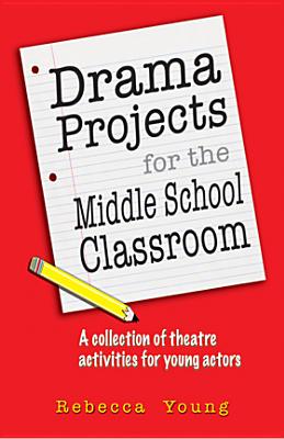 Drama Projects for the Middle School Classroom: A Collection of Theatre Activities for Young Actors - Rebecca Young
