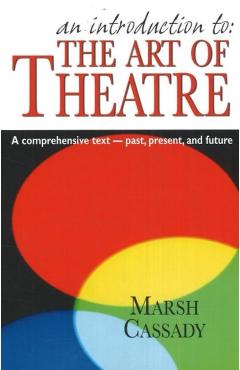 An Introduction To: The Art of Theatre: A Comprehensive Text -- Past, Present and Future - Marsh Cassady