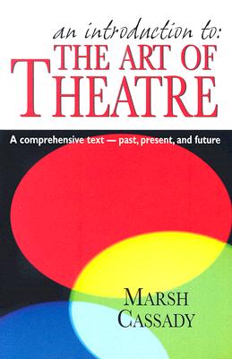 An Introduction To: The Art of Theatre: A Comprehensive Text -- Past, Present and Future - Marsh Cassady
