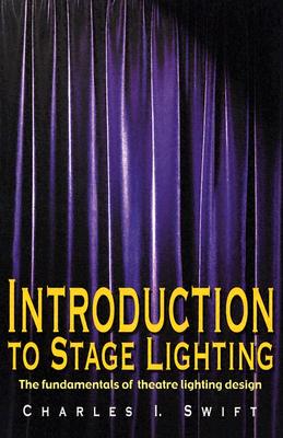 Introduction to Stage Lighting: The Fundamentals of Theatre Lighting Design - Charles I. Swift