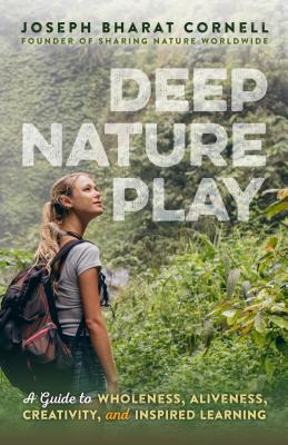 Deep Nature Play: A Guide to Wholeness, Aliveness, Creativity, and Inspired Learning - Joseph Bharat Cornell