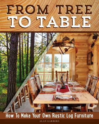 From Tree to Table: How to Make Your Own Rustic Log Furniture - Alan Garbers