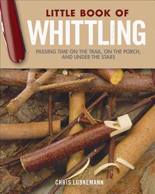 Little Book of Whittling Gift Edition: Passing Time on the Trail, on the Porch, and Under the Stars - Chris Lubkemann