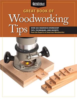 Great Book of Woodworking Tips: Over 650 Ingenious Workshop Tips, Techniques, and Secrets from the Experts at American Woodworker - Randy Johnson
