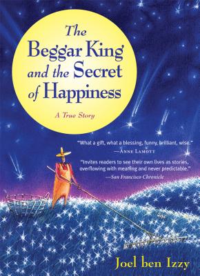 The Beggar King and the Secret of Happiness: A True Story - Joel Ben Izzy