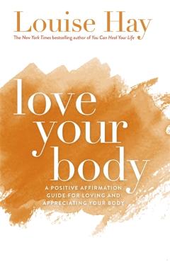 Love Your Body: A Positive Affirmation Guide for Loving and Appreciating Your Body - Louise L. Hay